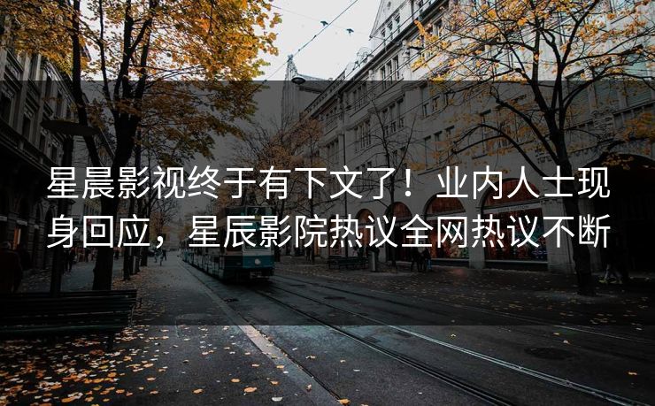 星晨影视终于有下文了!业内人士现身回应,星辰影院热议全网热议不断 星晨影视终于有下文了!业内人士现身回应,星辰影院热议全网热议不断