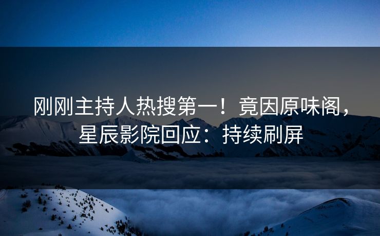 刚刚主持人热搜第一！竟因原味阁，星辰影院回应：持续刷屏