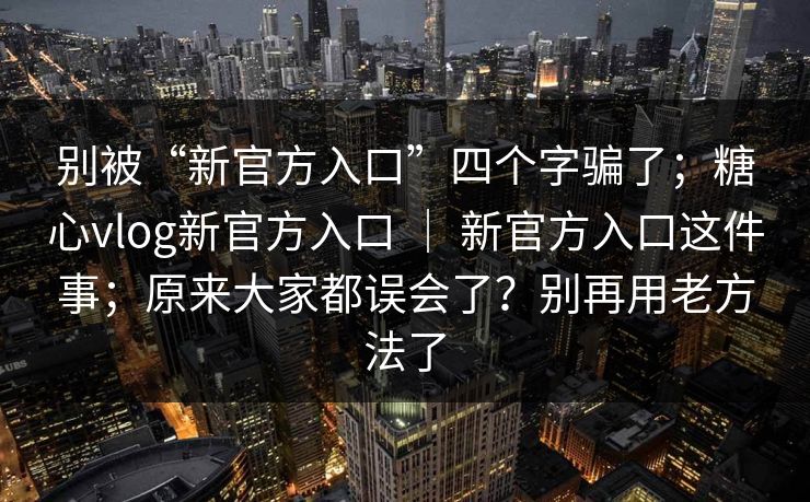 别被“新官方入口”四个字骗了；糖心vlog新官方入口 ｜ 新官方入口这件事；原来大家都误会了？别再用老方法了