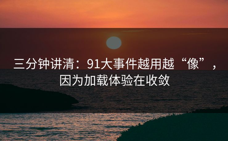 三分钟讲清:91大事件越用越“像”,因为加载体验在收敛 三分钟讲清:91大事件越用越“像”,因为加载体验在收敛