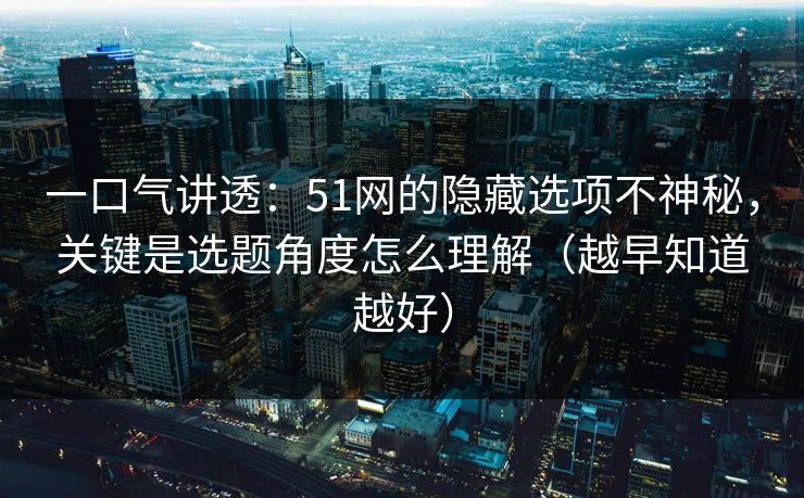 一口气讲透:51网的隐藏选项不神秘,关键是选题角度怎么理解(越早知道越好) 一口气讲透:51网的隐藏选项不神秘,关键是选题角度怎么理解(越早知道越好)