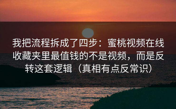 我把流程拆成了四步:蜜桃视频在线收藏夹里最值钱的不是视频,而是反转这套逻辑(真相有点反常识) 我把流程拆成了四步:蜜桃视频在线收藏夹里最值钱的不是视频,而是反转这套逻辑(真相有点反常识)