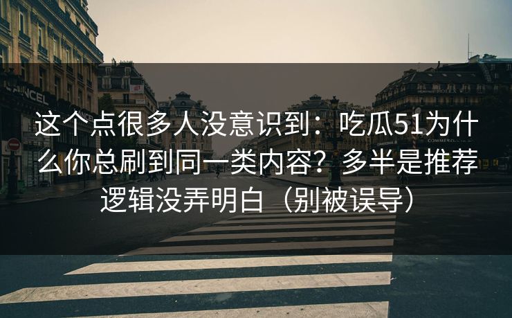 这个点很多人没意识到：吃瓜51为什么你总刷到同一类内容？多半是推荐逻辑没弄明白（别被误导）