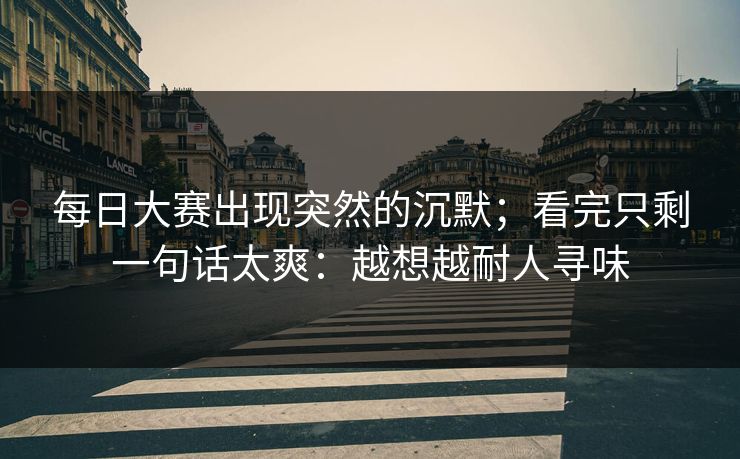 每日大赛出现突然的沉默；看完只剩一句话太爽：越想越耐人寻味