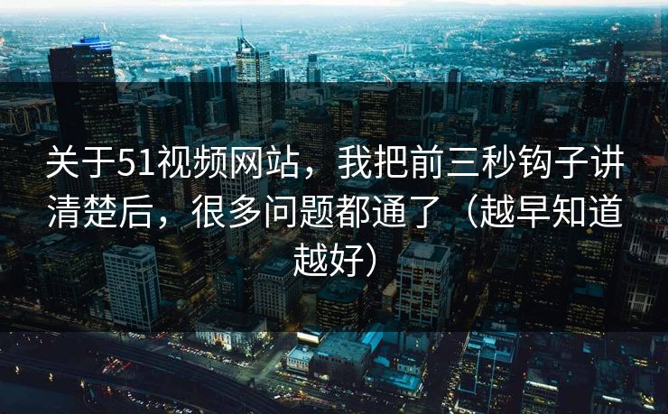 关于51视频网站，我把前三秒钩子讲清楚后，很多问题都通了（越早知道越好）