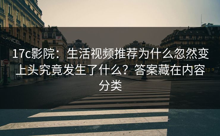 17c影院：生活视频推荐为什么忽然变上头究竟发生了什么？答案藏在内容分类