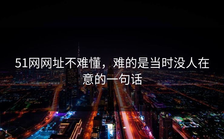 51网网址不难懂，难的是当时没人在意的一句话