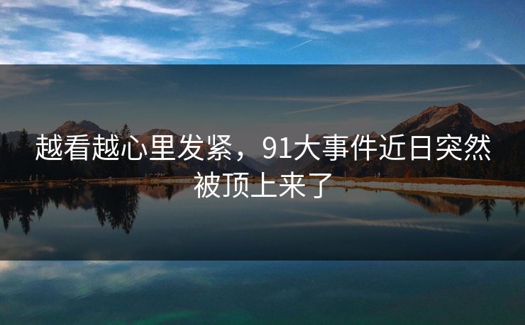 越看越心里发紧，91大事件近日突然被顶上来了