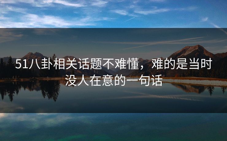51八卦相关话题不难懂，难的是当时没人在意的一句话