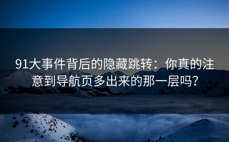 91大事件背后的隐藏跳转：你真的注意到导航页多出来的那一层吗？