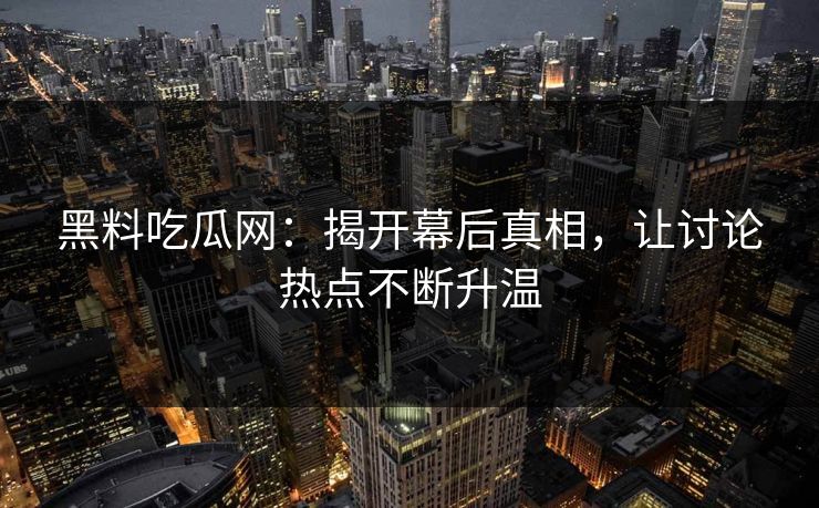 黑料吃瓜网:揭开幕后真相,让讨论热点不断升温 黑料吃瓜网:揭开幕后真相,让讨论热点不断升温