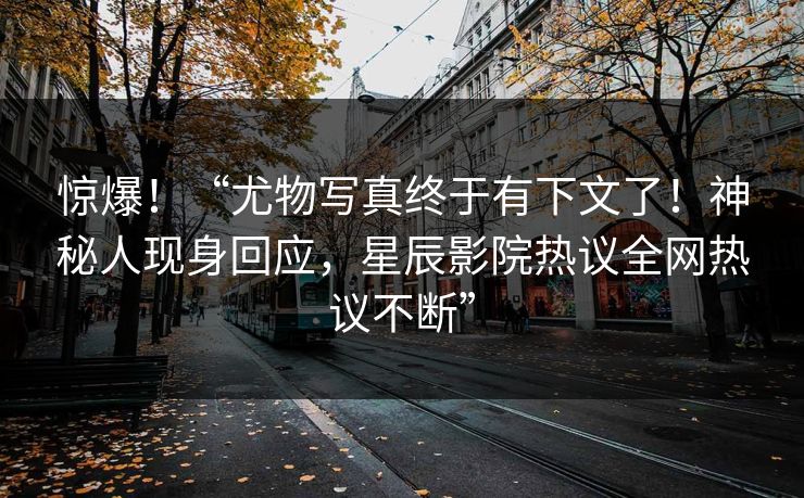 惊爆！“尤物写真终于有下文了！神秘人现身回应，星辰影院热议全网热议不断”