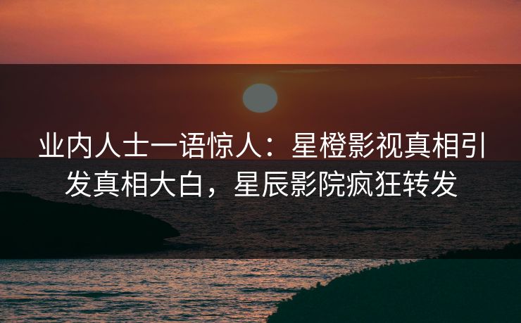 业内人士一语惊人：星橙影视真相引发真相大白，星辰影院疯狂转发