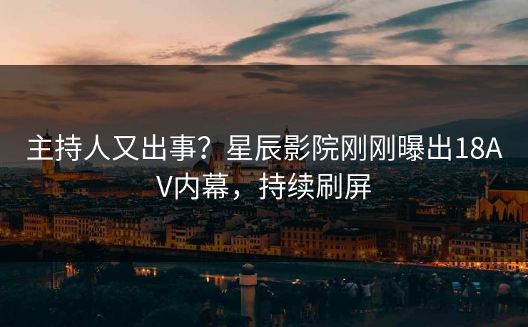 主持人又出事？星辰影院刚刚曝出18AV内幕，持续刷屏