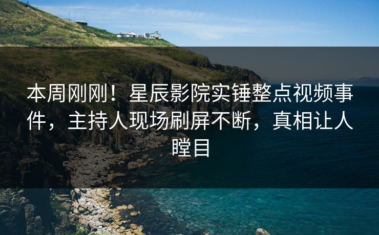 本周刚刚!星辰影院实锤整点视频事件,主持人现场刷屏不断,真相让人瞠目