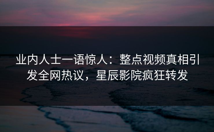 业内人士一语惊人：整点视频真相引发全网热议，星辰影院疯狂转发
