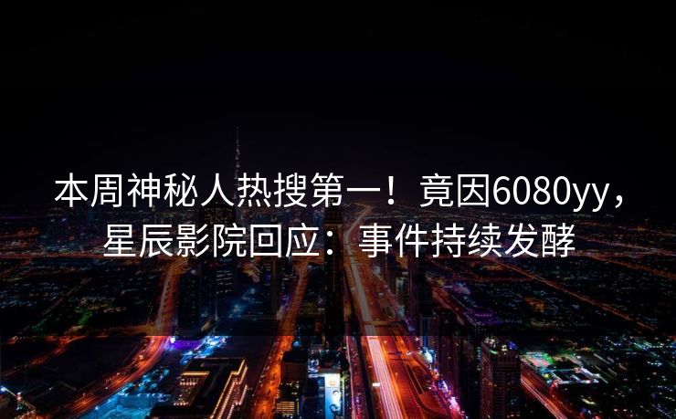 本周神秘人热搜第一!竟因6080yy,星辰影院回应:事件持续发酵