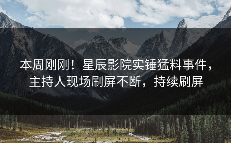 本周刚刚！星辰影院实锤猛料事件，主持人现场刷屏不断，持续刷屏