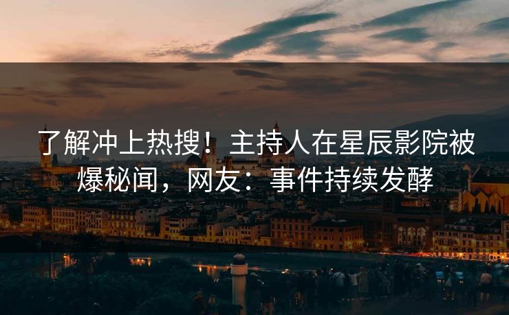 了解冲上热搜！主持人在星辰影院被爆秘闻，网友：事件持续发酵