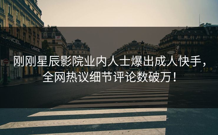 刚刚星辰影院业内人士爆出成人快手，全网热议细节评论数破万！