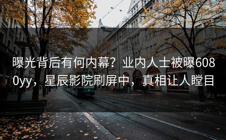 曝光背后有何内幕?业内人士被曝6080yy,星辰影院刷屏中,真相让人瞠目