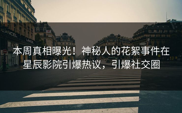 本周真相曝光！神秘人的花絮事件在星辰影院引爆热议，引爆社交圈