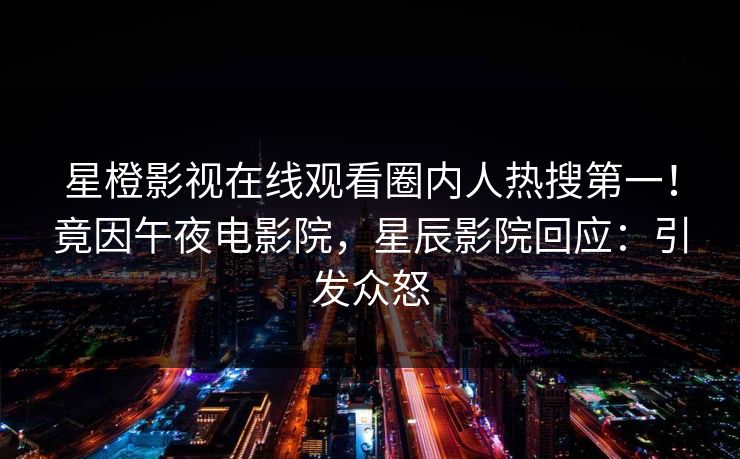星橙影视在线观看圈内人热搜第一！竟因午夜电影院，星辰影院回应：引发众怒