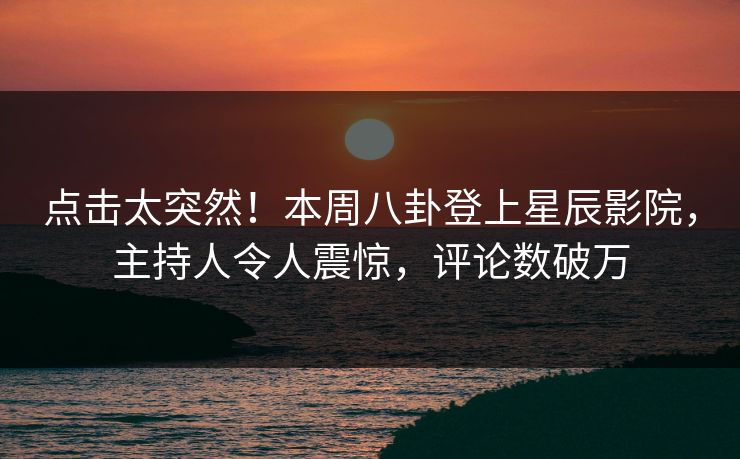 点击太突然!本周八卦登上星辰影院,主持人令人震惊,评论数破万