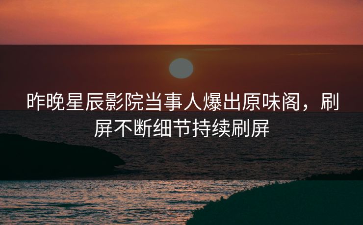 昨晚星辰影院当事人爆出原味阁，刷屏不断细节持续刷屏