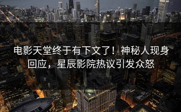 电影天堂终于有下文了！神秘人现身回应，星辰影院热议引发众怒