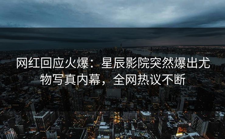 网红回应火爆：星辰影院突然爆出尤物写真内幕，全网热议不断