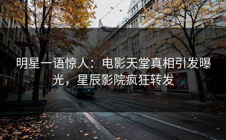明星一语惊人：电影天堂真相引发曝光，星辰影院疯狂转发