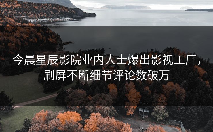 今晨星辰影院业内人士爆出影视工厂，刷屏不断细节评论数破万