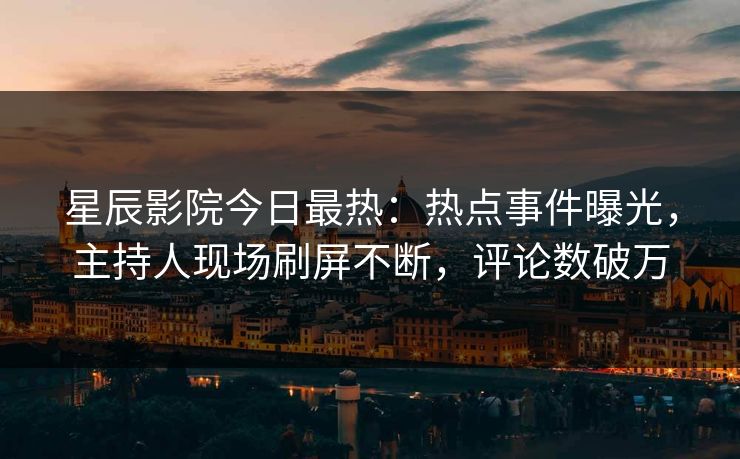 星辰影院今日最热：热点事件曝光，主持人现场刷屏不断，评论数破万