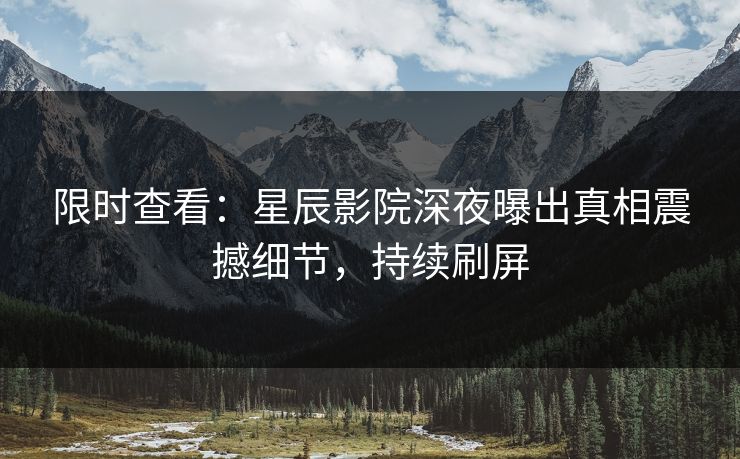 限时查看：星辰影院深夜曝出真相震撼细节，持续刷屏