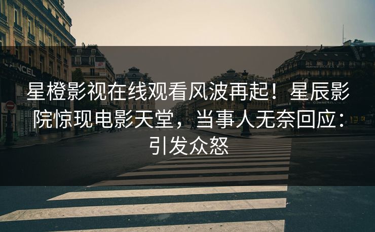 星橙影视在线观看风波再起！星辰影院惊现电影天堂，当事人无奈回应：引发众怒