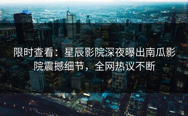 限时查看：星辰影院深夜曝出南瓜影院震撼细节，全网热议不断
