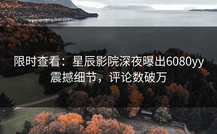 限时查看：星辰影院深夜曝出6080yy震撼细节，评论数破万