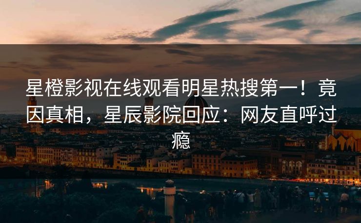 星橙影视在线观看明星热搜第一！竟因真相，星辰影院回应：网友直呼过瘾