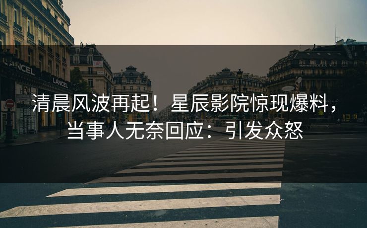 清晨风波再起！星辰影院惊现爆料，当事人无奈回应：引发众怒