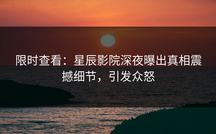 限时查看：星辰影院深夜曝出真相震撼细节，引发众怒