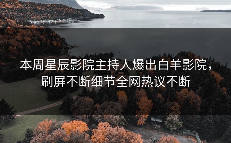 本周星辰影院主持人爆出白羊影院，刷屏不断细节全网热议不断