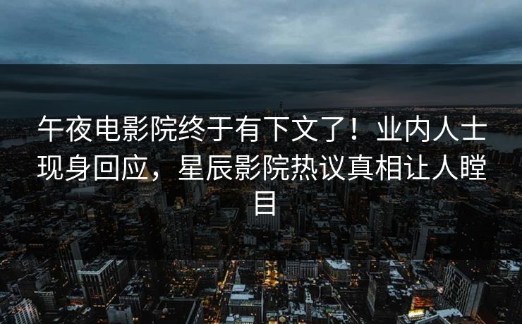 午夜电影院终于有下文了！业内人士现身回应，星辰影院热议真相让人瞠目