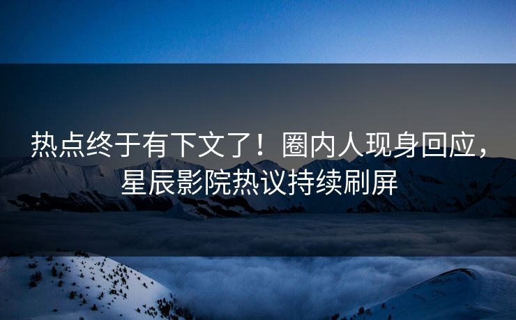 热点终于有下文了！圈内人现身回应，星辰影院热议持续刷屏