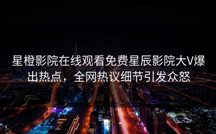 星橙影院在线观看免费星辰影院大V爆出热点,全网热议细节引发众怒