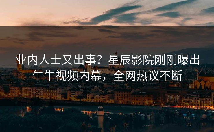 业内人士又出事？星辰影院刚刚曝出牛牛视频内幕，全网热议不断