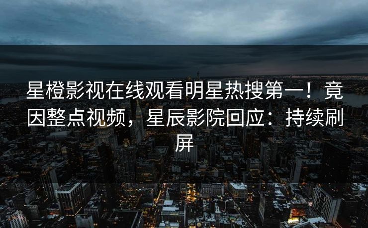 星橙影视在线观看明星热搜第一!竟因整点视频,星辰影院回应:持续刷屏 星橙影视在线观看明星热搜第一!竟因整点视频,星辰影院回应:持续刷屏