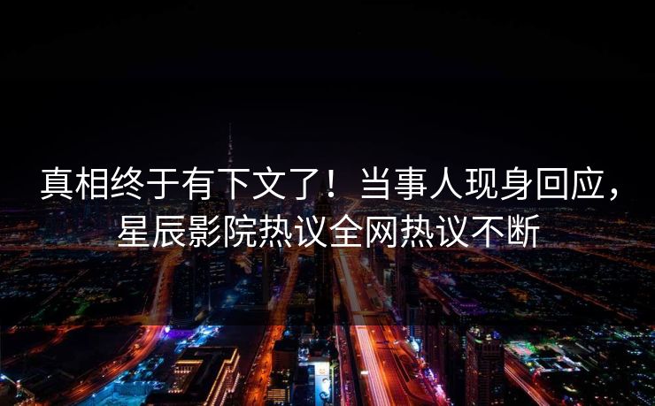 真相终于有下文了！当事人现身回应，星辰影院热议全网热议不断