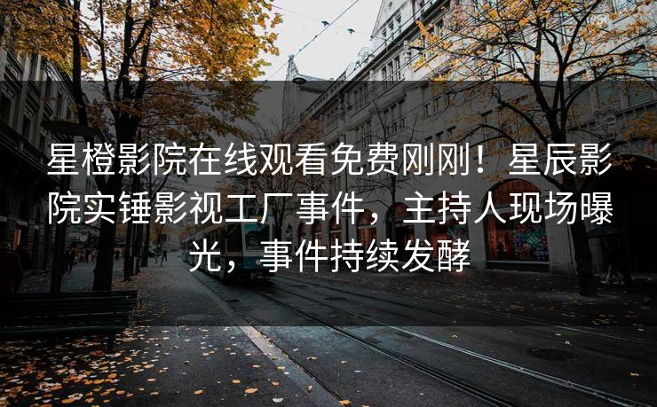 星橙影院在线观看免费刚刚！星辰影院实锤影视工厂事件，主持人现场曝光，事件持续发酵