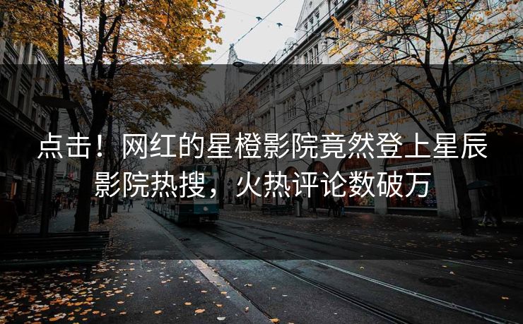 点击！网红的星橙影院竟然登上星辰影院热搜，火热评论数破万